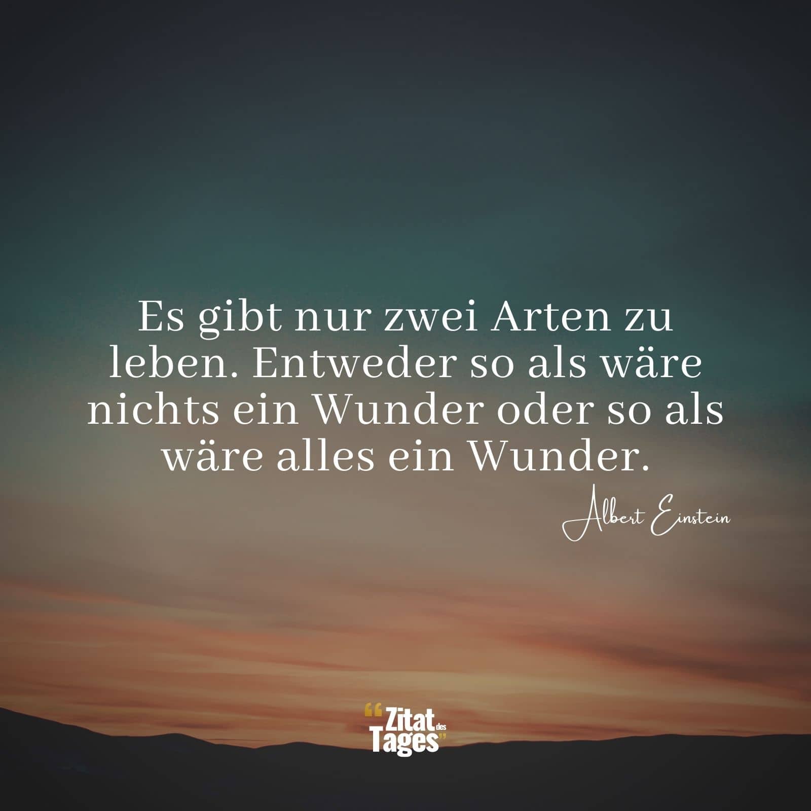 Es gibt nur zwei Arten zu leben. Entweder so als wäre nichts ein Wunder oder so als wäre alles ein Wunder. - Albert Einstein