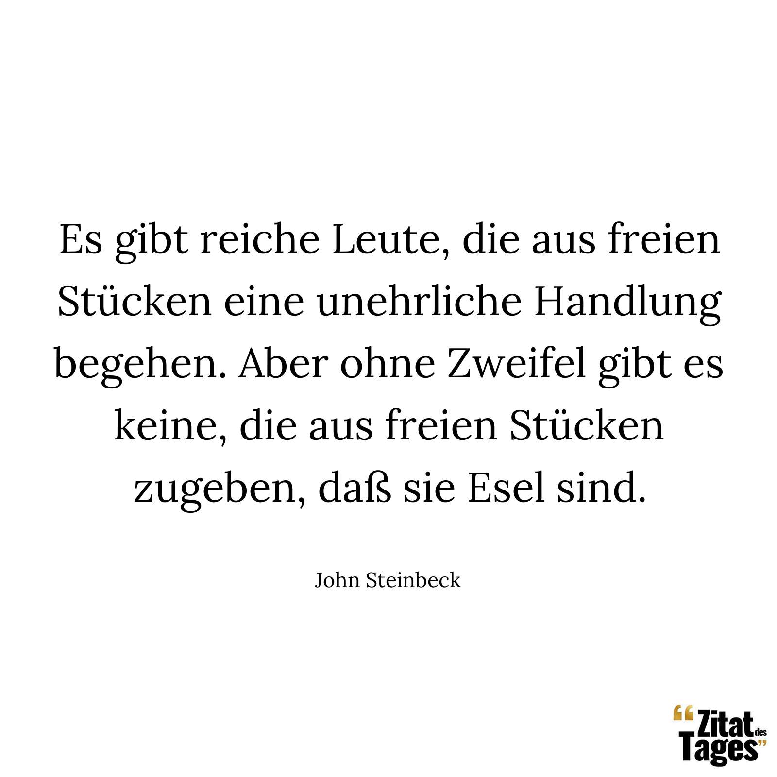 Es gibt reiche Leute, die aus freien Stücken eine unehrliche Handlung begehen. Aber ohne Zweifel gibt es keine, die aus freien Stücken zugeben, daß sie Esel sind. - John Steinbeck