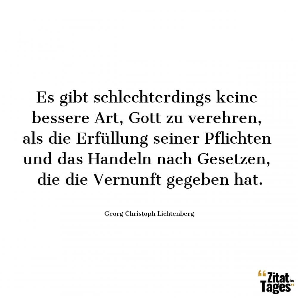 Es gibt schlechterdings keine bessere Art, Gott zu verehren, als die Erfüllung seiner Pflichten und das Handeln nach Gesetzen, die die Vernunft gegeben hat. - Georg Christoph Lichtenberg