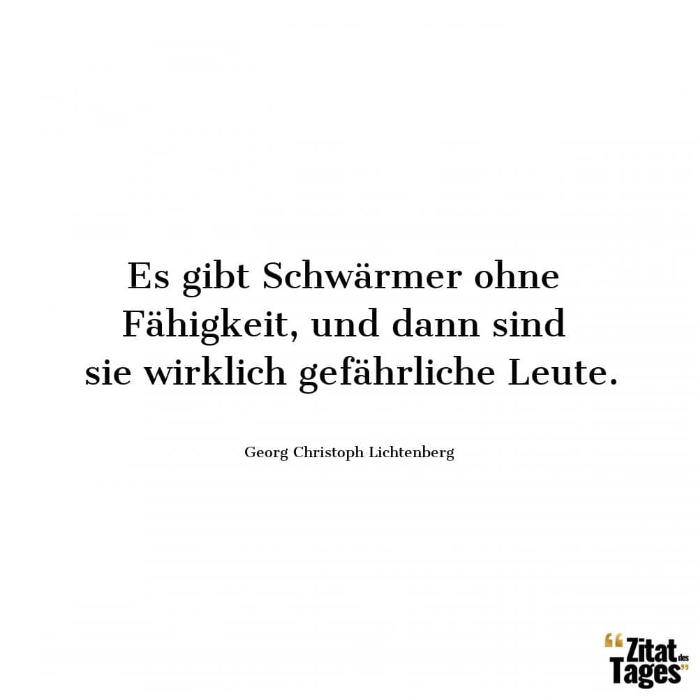 Es gibt Schwärmer ohne Fähigkeit, und dann sind sie wirklich gefährliche Leute. - Georg Christoph Lichtenberg