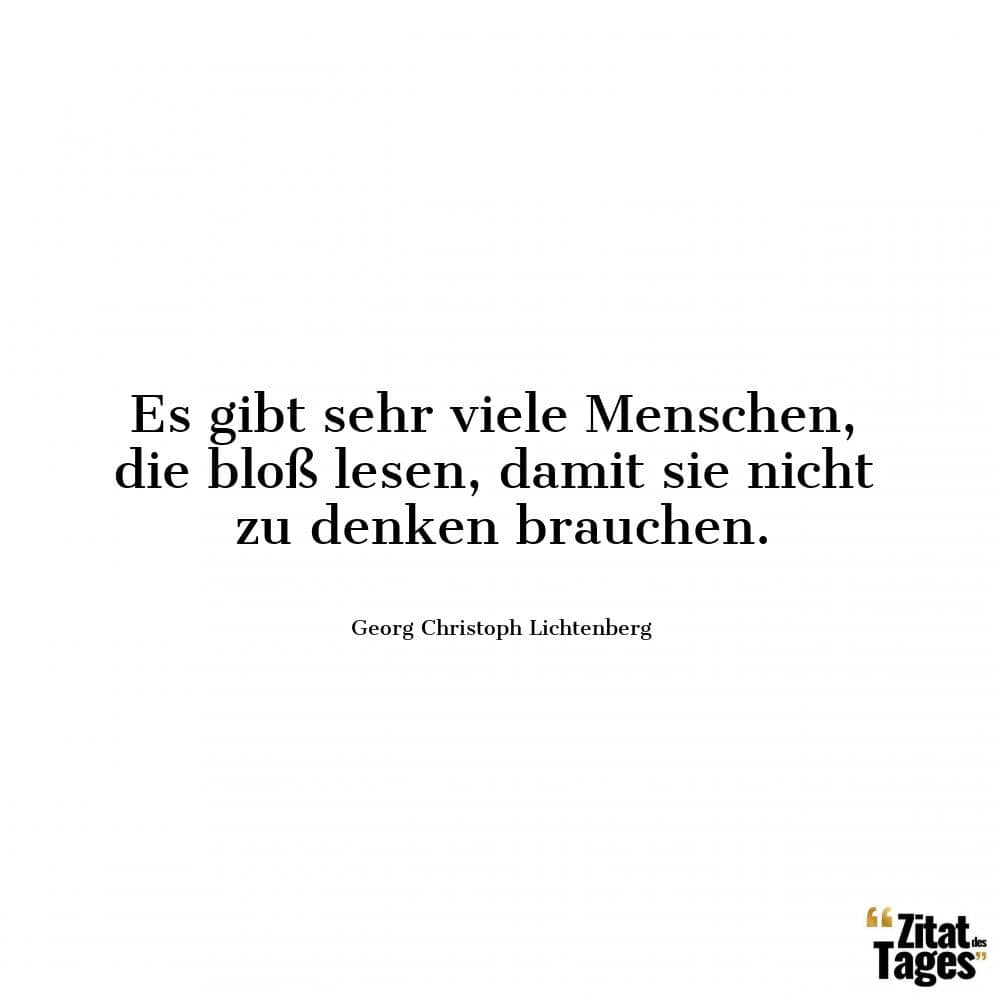 Es gibt sehr viele Menschen, die bloß lesen, damit sie nicht zu denken brauchen. - Georg Christoph Lichtenberg