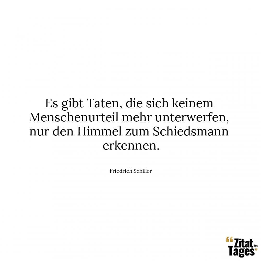 Es gibt Taten, die sich keinem Menschenurteil mehr unterwerfen, nur den Himmel zum Schiedsmann erkennen. - Friedrich Schiller