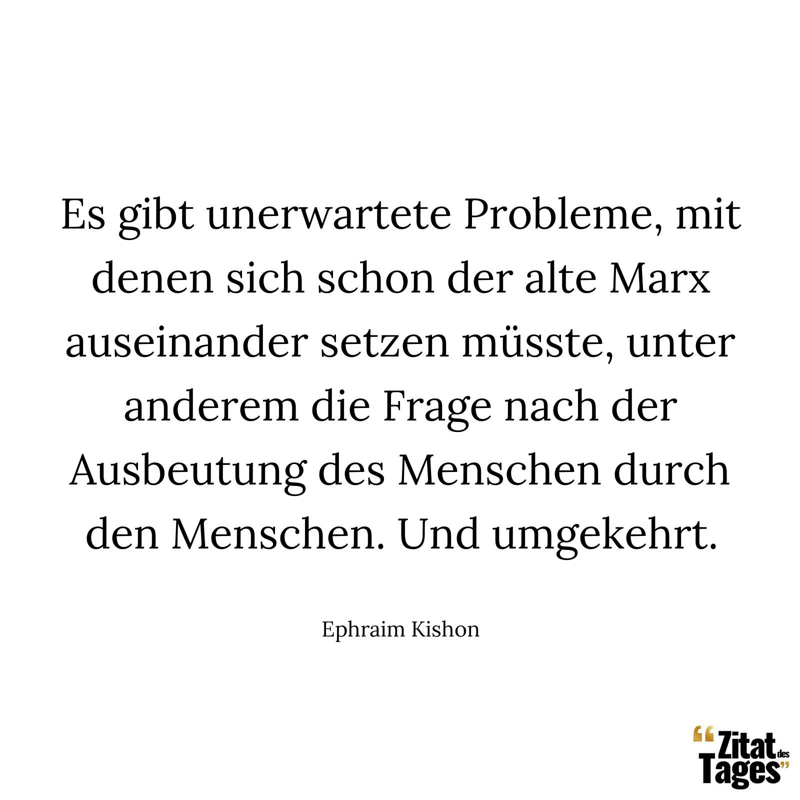 Es gibt unerwartete Probleme, mit denen sich schon der alte Marx auseinander setzen müsste, unter anderem die Frage nach der Ausbeutung des Menschen durch den Menschen. Und umgekehrt. - Ephraim Kishon