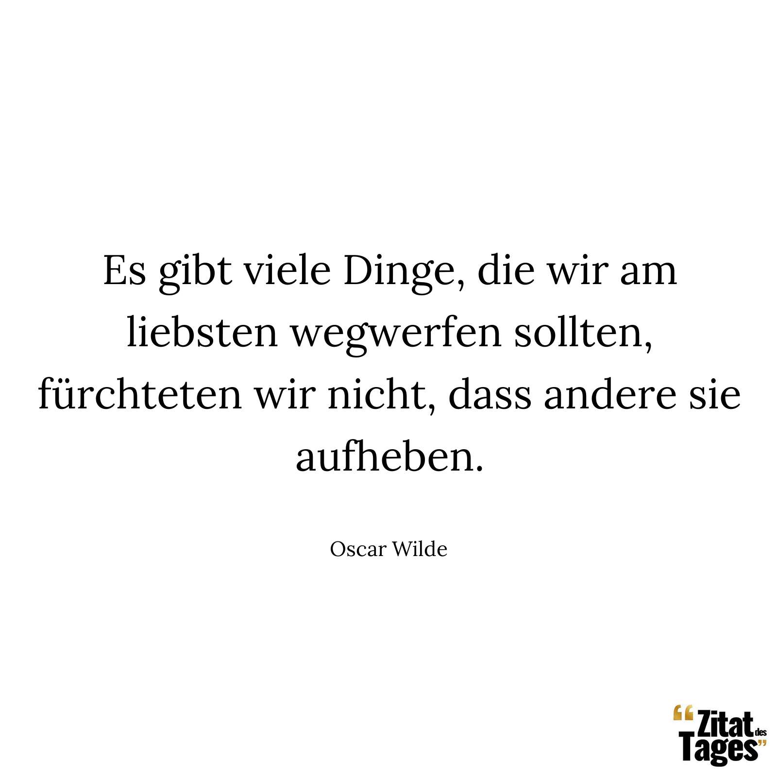 Es gibt viele Dinge, die wir am liebsten wegwerfen sollten, fürchteten wir nicht, dass andere sie aufheben. - Oscar Wilde