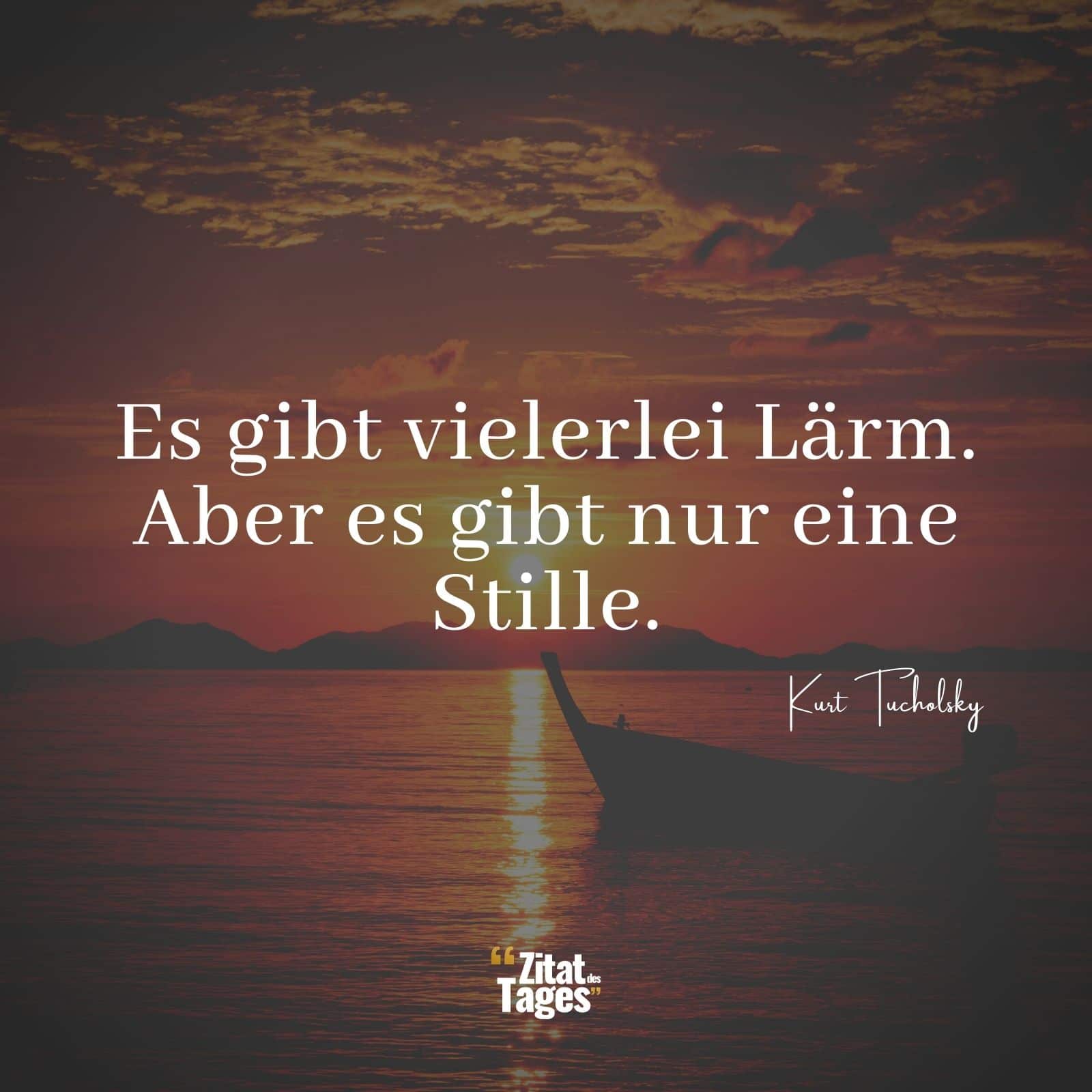 Es gibt vielerlei Lärm. Aber es gibt nur eine Stille. - Kurt Tucholsky