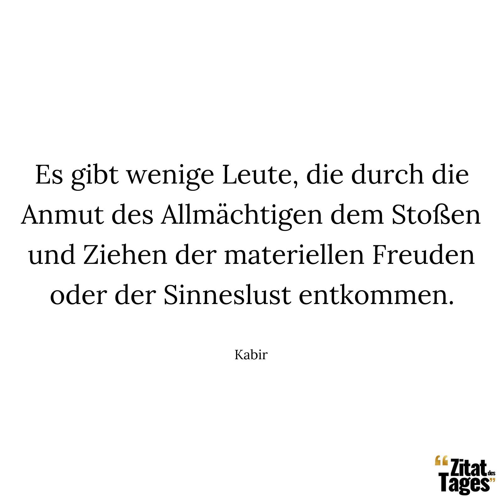 Es gibt wenige Leute, die durch die Anmut des Allmächtigen dem Stoßen und Ziehen der materiellen Freuden oder der Sinneslust entkommen. - Kabir