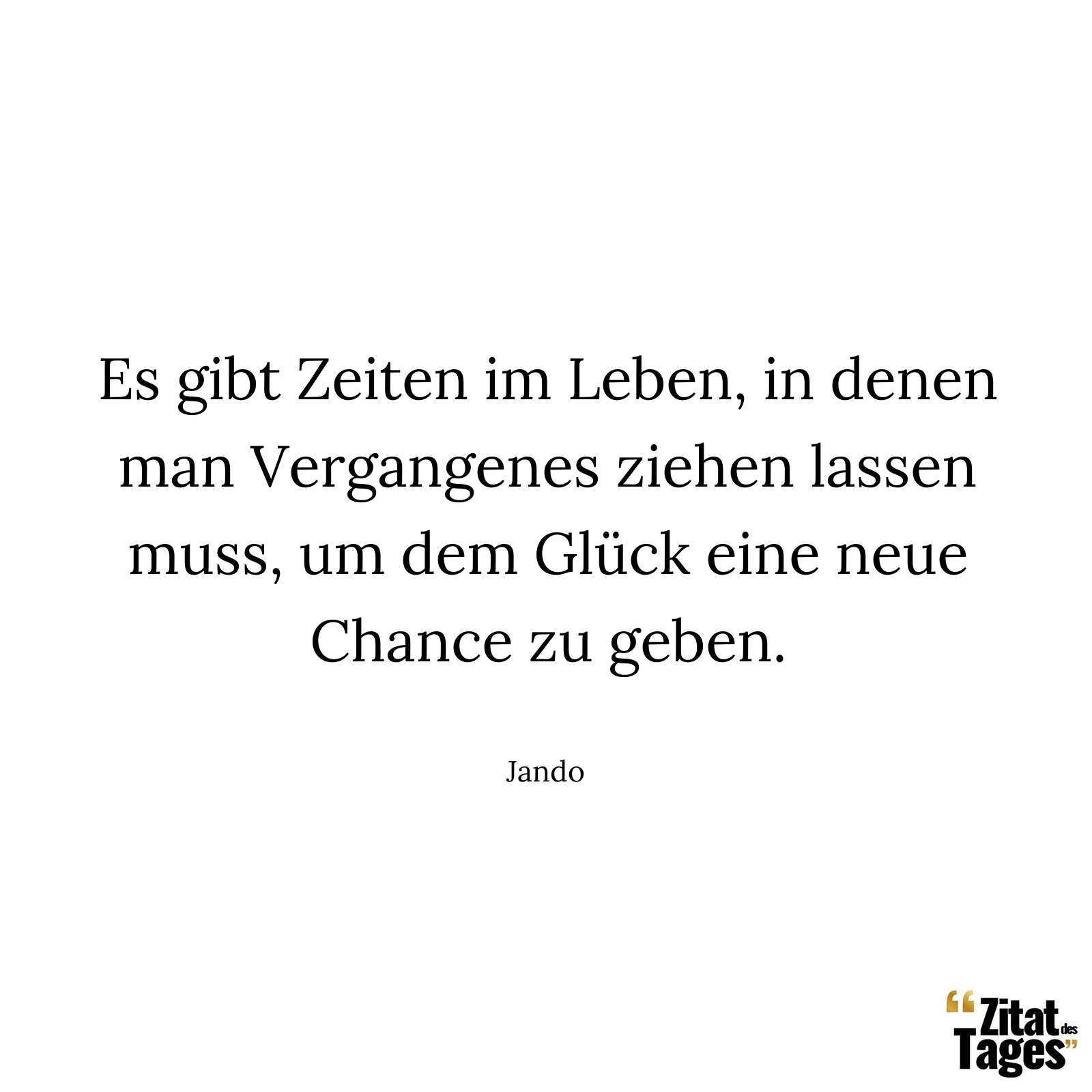 Es gibt Zeiten im Leben, in denen man Vergangenes ziehen lassen muss, um dem Glück eine neue Chance zu geben. - Jando