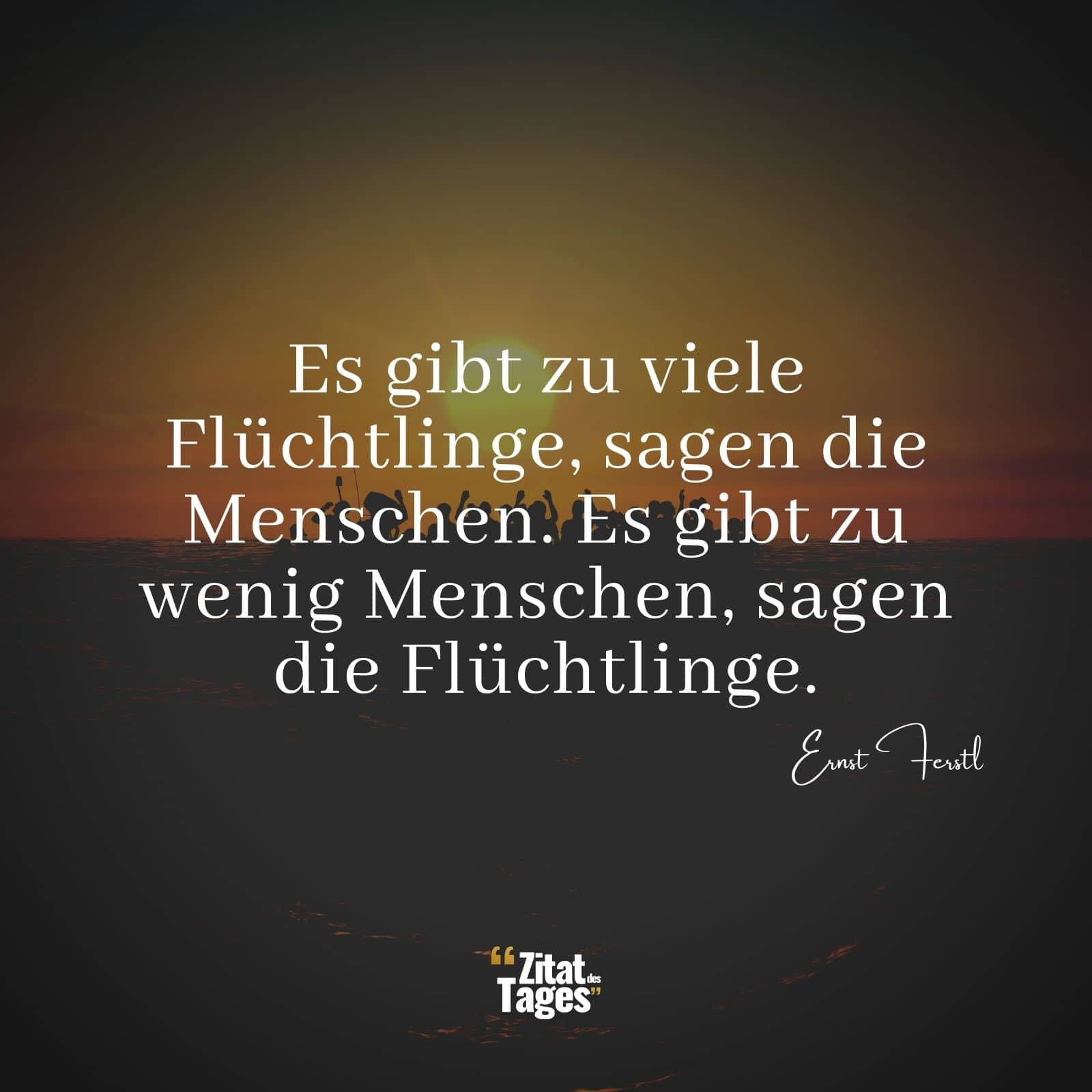 Es gibt zu viele Flüchtlinge, sagen die Menschen. Es gibt zu wenig Menschen, sagen die Flüchtlinge. - Ernst Ferstl