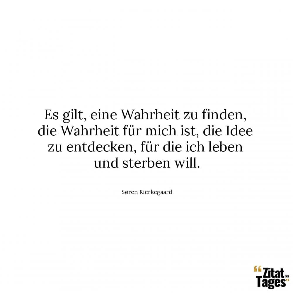 Es gilt, eine Wahrheit zu finden, die Wahrheit für mich ist, die Idee zu entdecken, für die ich leben und sterben will. - Søren Kierkegaard