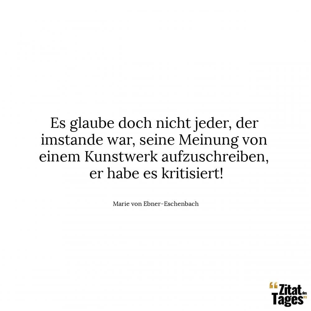 Es glaube doch nicht jeder, der imstande war, seine Meinung von einem Kunstwerk aufzuschreiben, er habe es kritisiert! - Marie von Ebner-Eschenbach