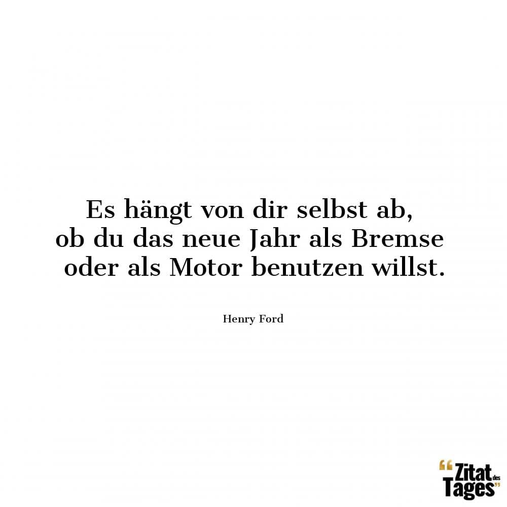 Es hängt von dir selbst ab, ob du das neue Jahr als Bremse oder als Motor benutzen willst. - Henry Ford