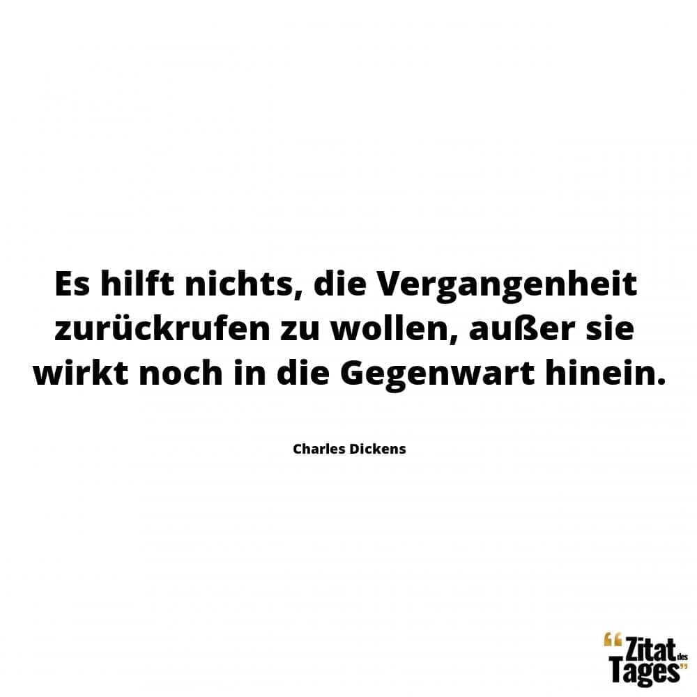 Es hilft nichts, die Vergangenheit zurückrufen zu wollen, außer sie wirkt noch in die Gegenwart hinein. - Charles Dickens