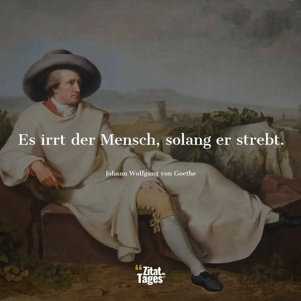 Es irrt der Mensch, solang er strebt. - Johann Wolfgang von Goethe