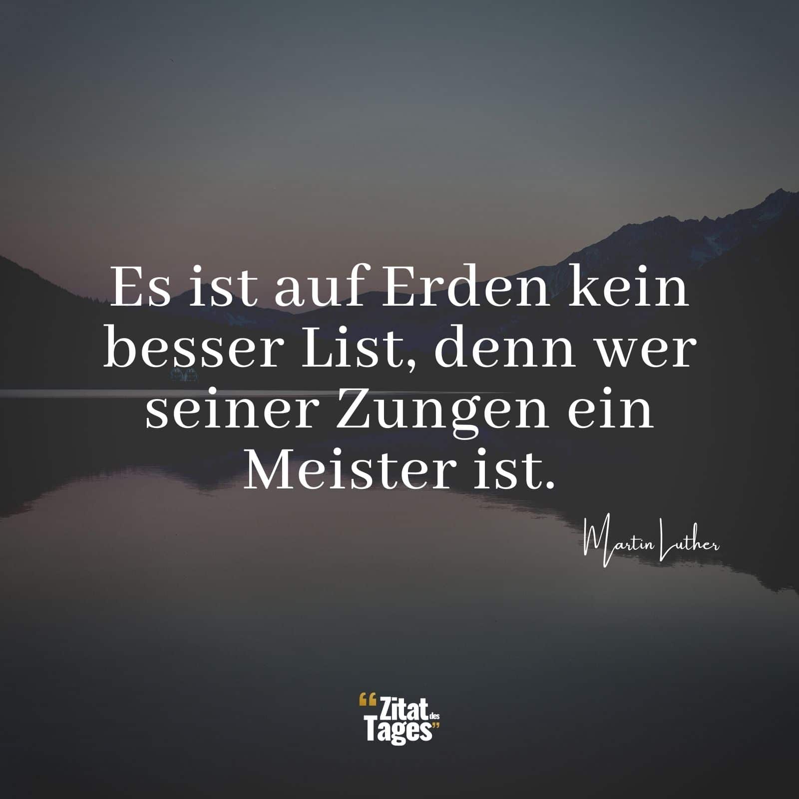 Es ist auf Erden kein besser List, denn wer seiner Zungen ein Meister ist. - Martin Luther