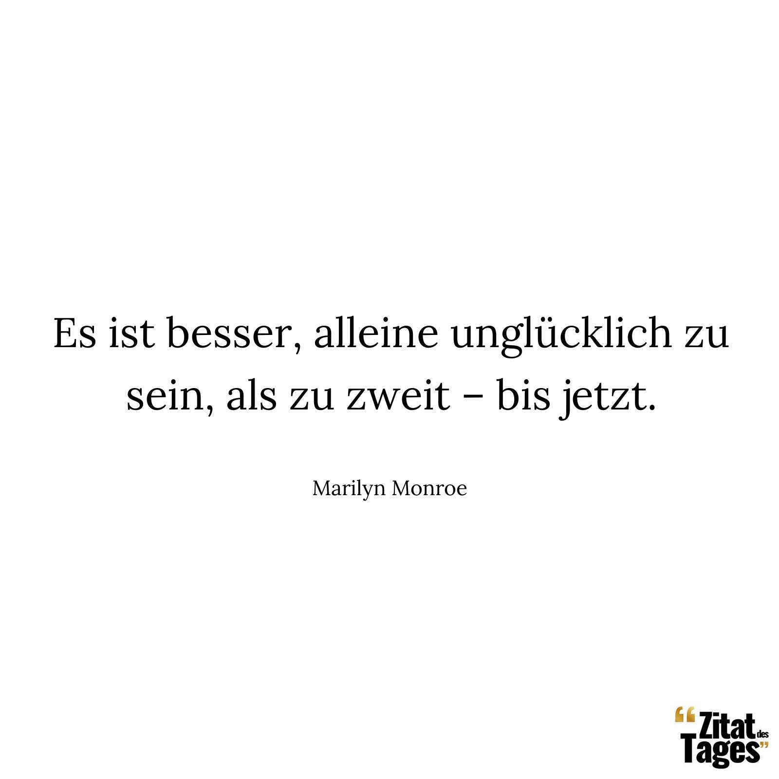 Es ist besser, alleine unglücklich zu sein, als zu zweit – bis jetzt. - Marilyn Monroe