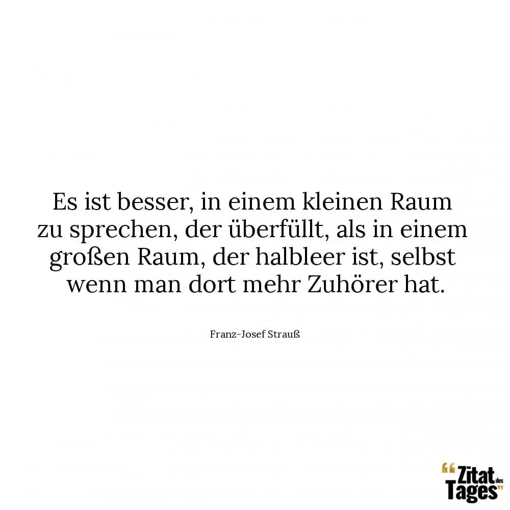 Es ist besser, in einem kleinen Raum zu sprechen, der überfüllt, als in einem großen Raum, der halbleer ist, selbst wenn man dort mehr Zuhörer hat. - Franz-Josef Strauß