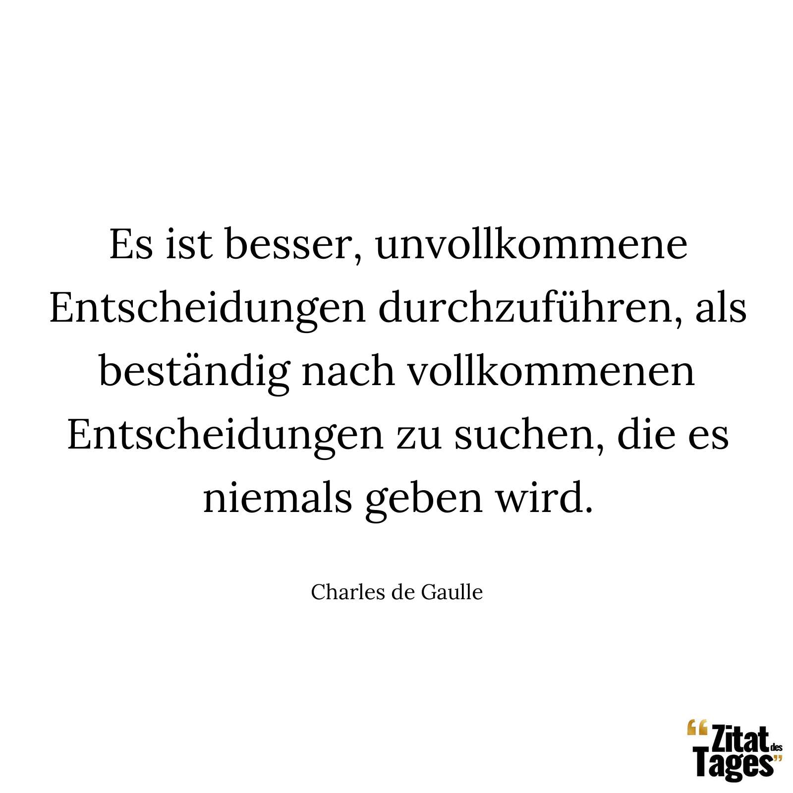 Es ist besser, unvollkommene Entscheidungen durchzuführen, als beständig nach vollkommenen Entscheidungen zu suchen, die es niemals geben wird. - Charles de Gaulle