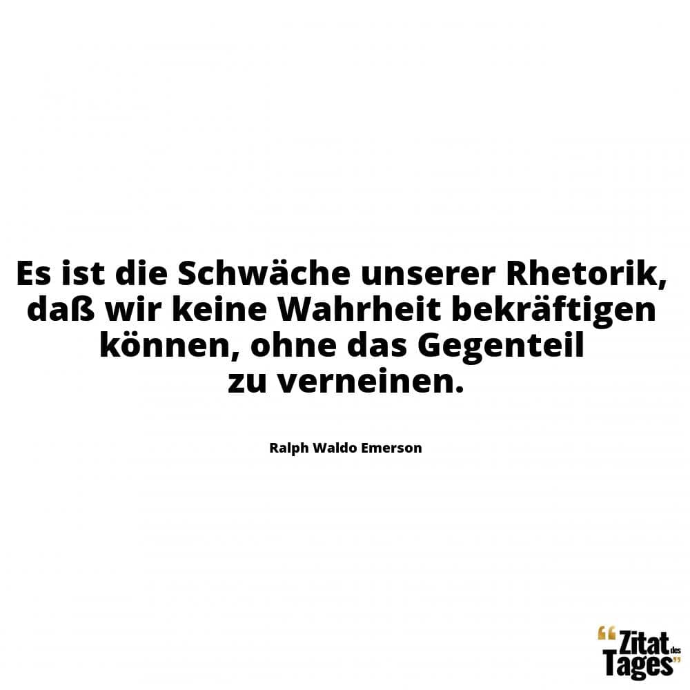 Es ist die Schwäche unserer Rhetorik, daß wir keine Wahrheit bekräftigen können, ohne das Gegenteil zu verneinen. - Ralph Waldo Emerson