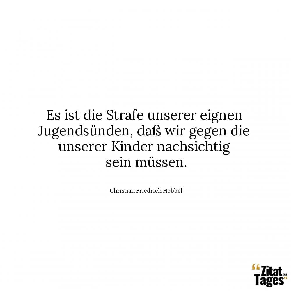 Es ist die Strafe unserer eignen Jugendsünden, daß wir gegen die unserer Kinder nachsichtig sein müssen. - Christian Friedrich Hebbel