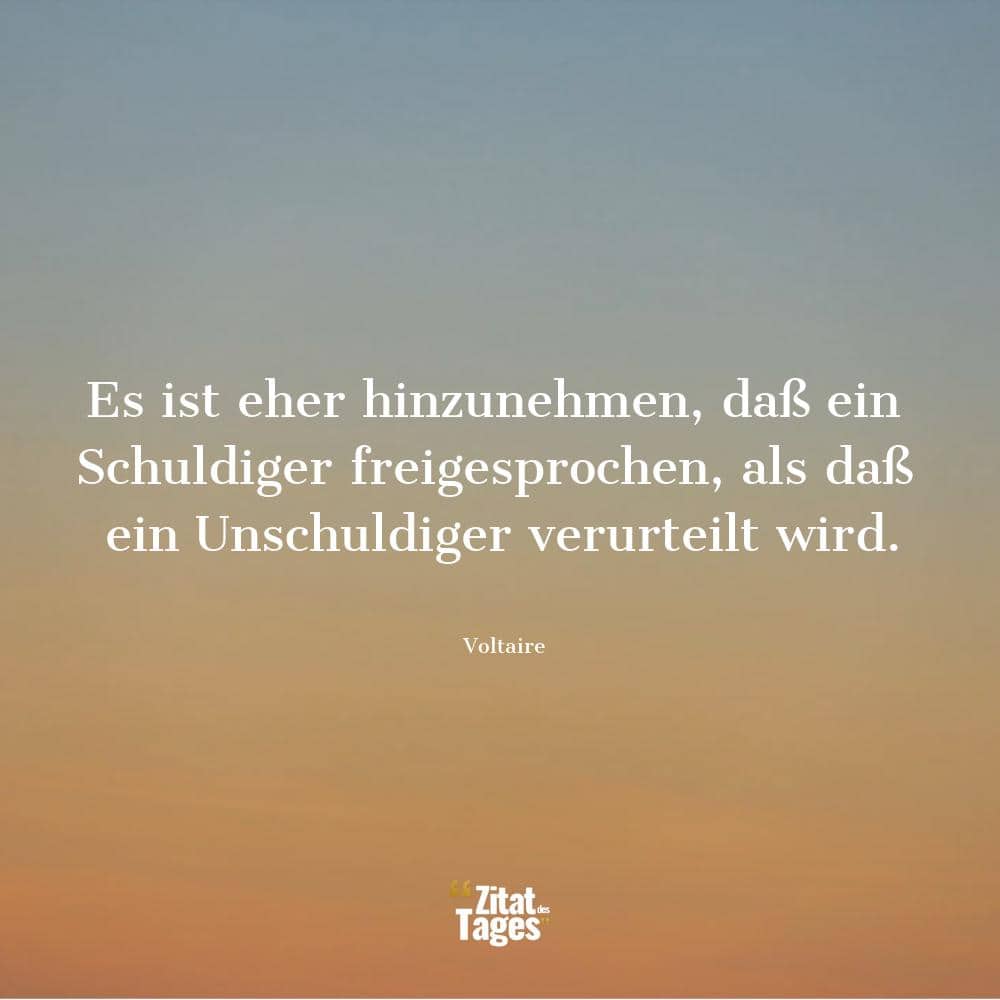 Es ist eher hinzunehmen, daß ein Schuldiger freigesprochen, als daß ein Unschuldiger verurteilt wird. - Voltaire