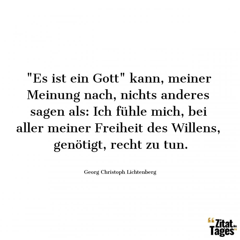 Es ist ein Gott kann, meiner Meinung nach, nichts anderes sagen als: Ich fühle mich, bei aller meiner Freiheit des Willens, genötigt, recht zu tun. - Georg Christoph Lichtenberg