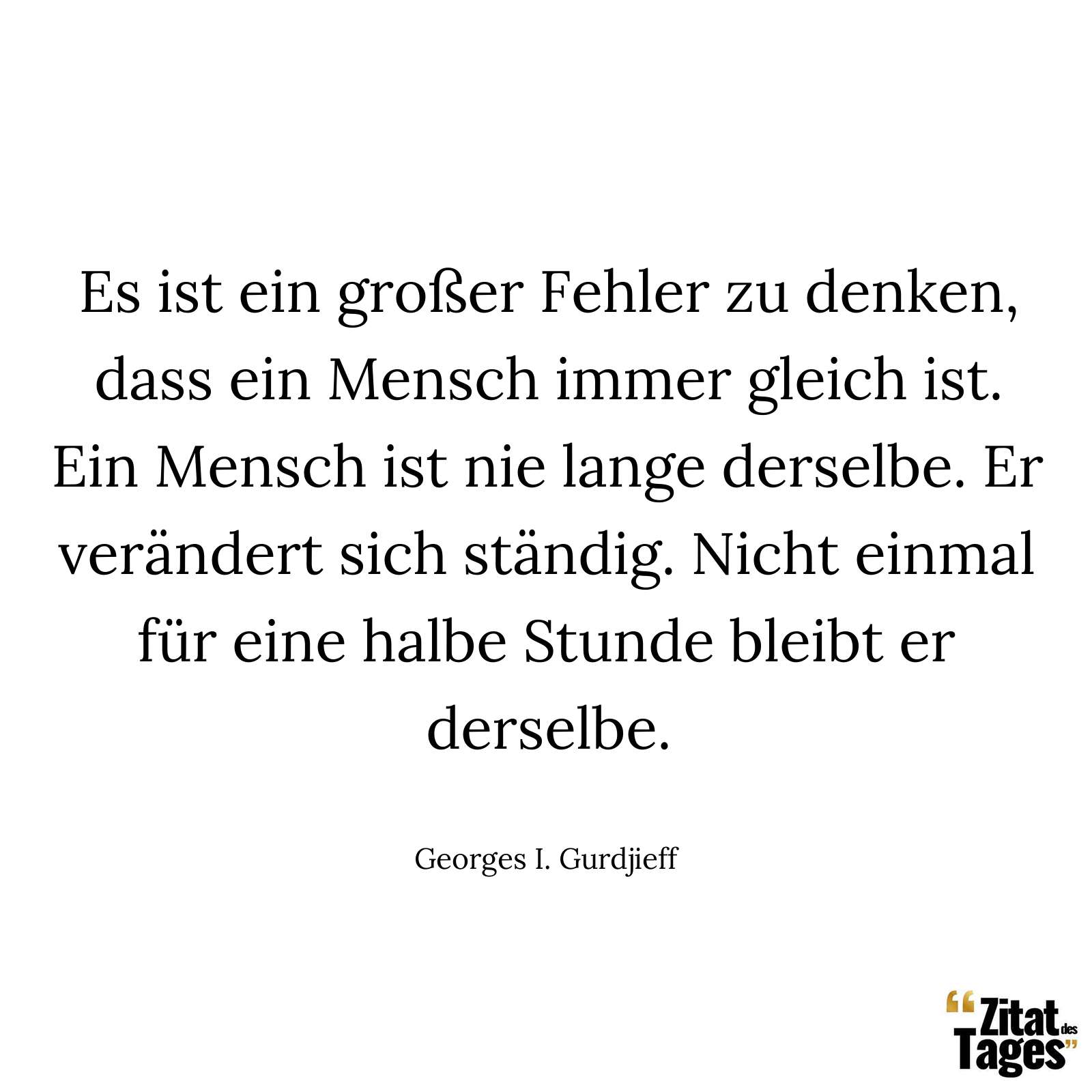 Es ist ein großer Fehler zu denken, dass ein Mensch immer gleich ist. Ein Mensch ist nie lange derselbe. Er verändert sich ständig. Nicht einmal für eine halbe Stunde bleibt er derselbe. - Georges I. Gurdjieff