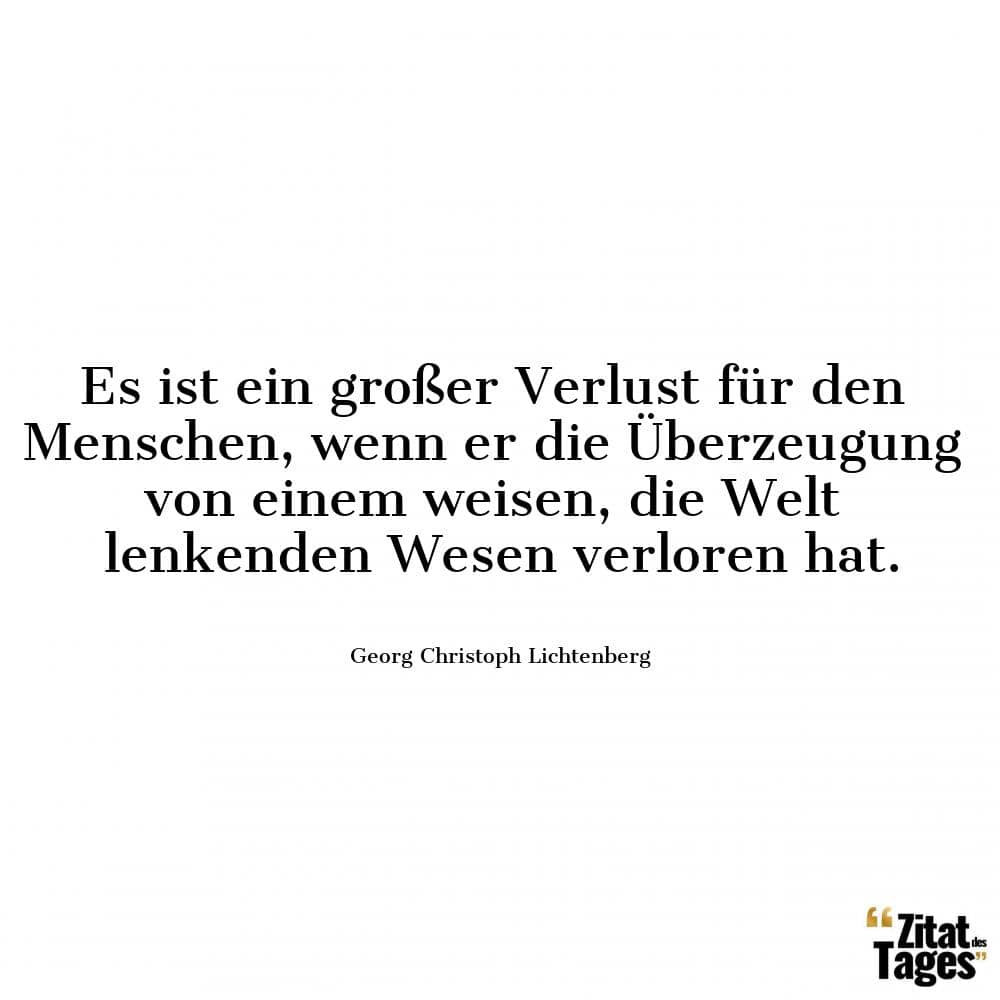 Es ist ein großer Verlust für den Menschen, wenn er die Überzeugung von einem weisen, die Welt lenkenden Wesen verloren hat. - Georg Christoph Lichtenberg