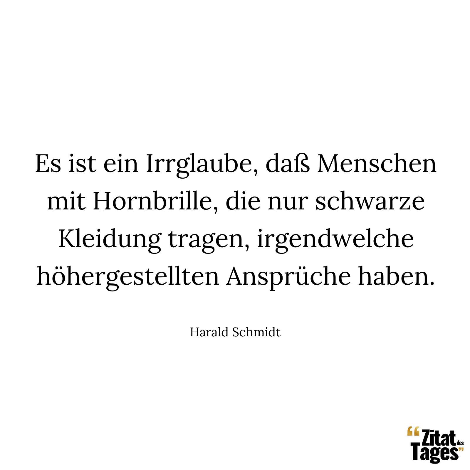 Es ist ein Irrglaube, daß Menschen mit Hornbrille, die nur schwarze Kleidung tragen, irgendwelche höhergestellten Ansprüche haben. - Harald Schmidt