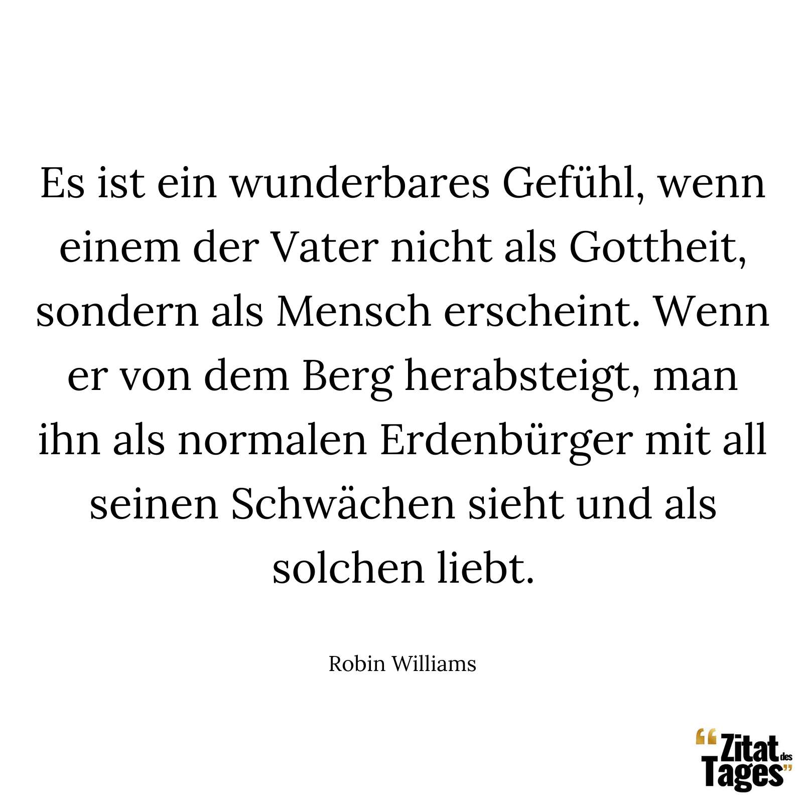 Es ist ein wunderbares Gefühl, wenn einem der Vater nicht als Gottheit, sondern als Mensch erscheint. Wenn er von dem Berg herabsteigt, man ihn als normalen Erdenbürger mit all seinen Schwächen sieht und als solchen liebt. - Robin Williams