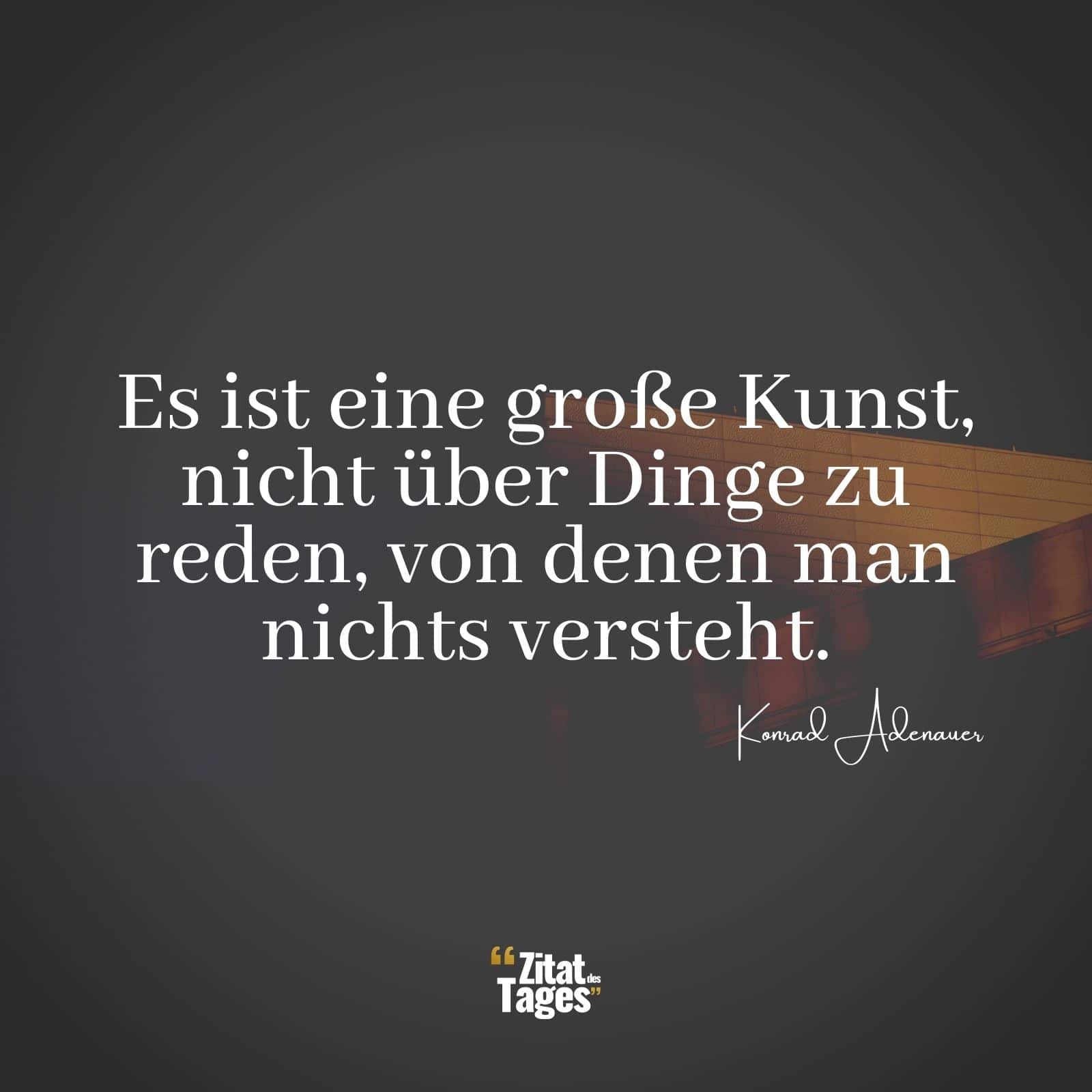 Es ist eine große Kunst, nicht über Dinge zu reden, von denen man nichts versteht. - Konrad Adenauer