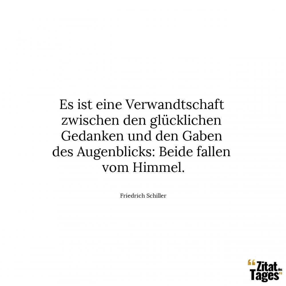 Es ist eine Verwandtschaft zwischen den glücklichen Gedanken und den Gaben des Augenblicks: Beide fallen vom Himmel. - Friedrich Schiller