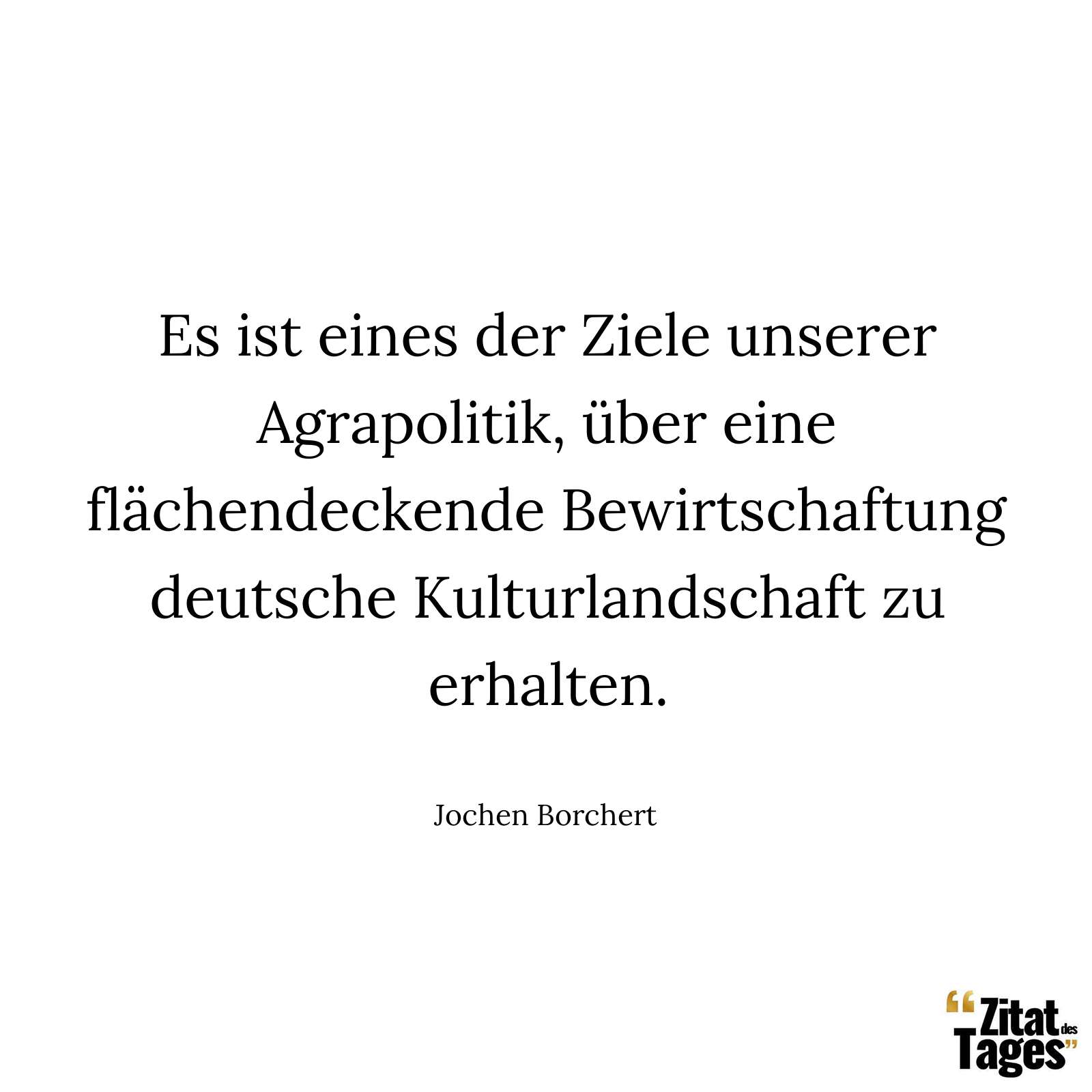 Es ist eines der Ziele unserer Agrapolitik, über eine flächendeckende Bewirtschaftung deutsche Kulturlandschaft zu erhalten. - Jochen Borchert