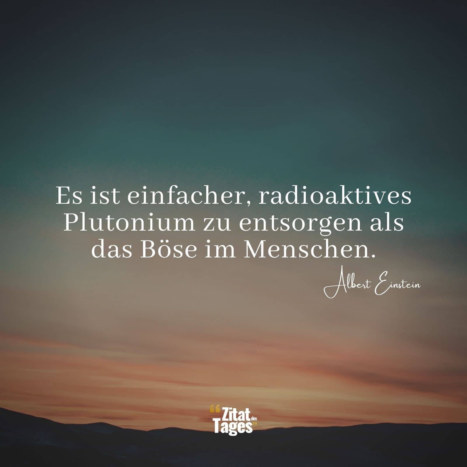 Es ist einfacher, radioaktives Plutonium zu entsorgen als das Böse im Menschen. - Albert Einstein