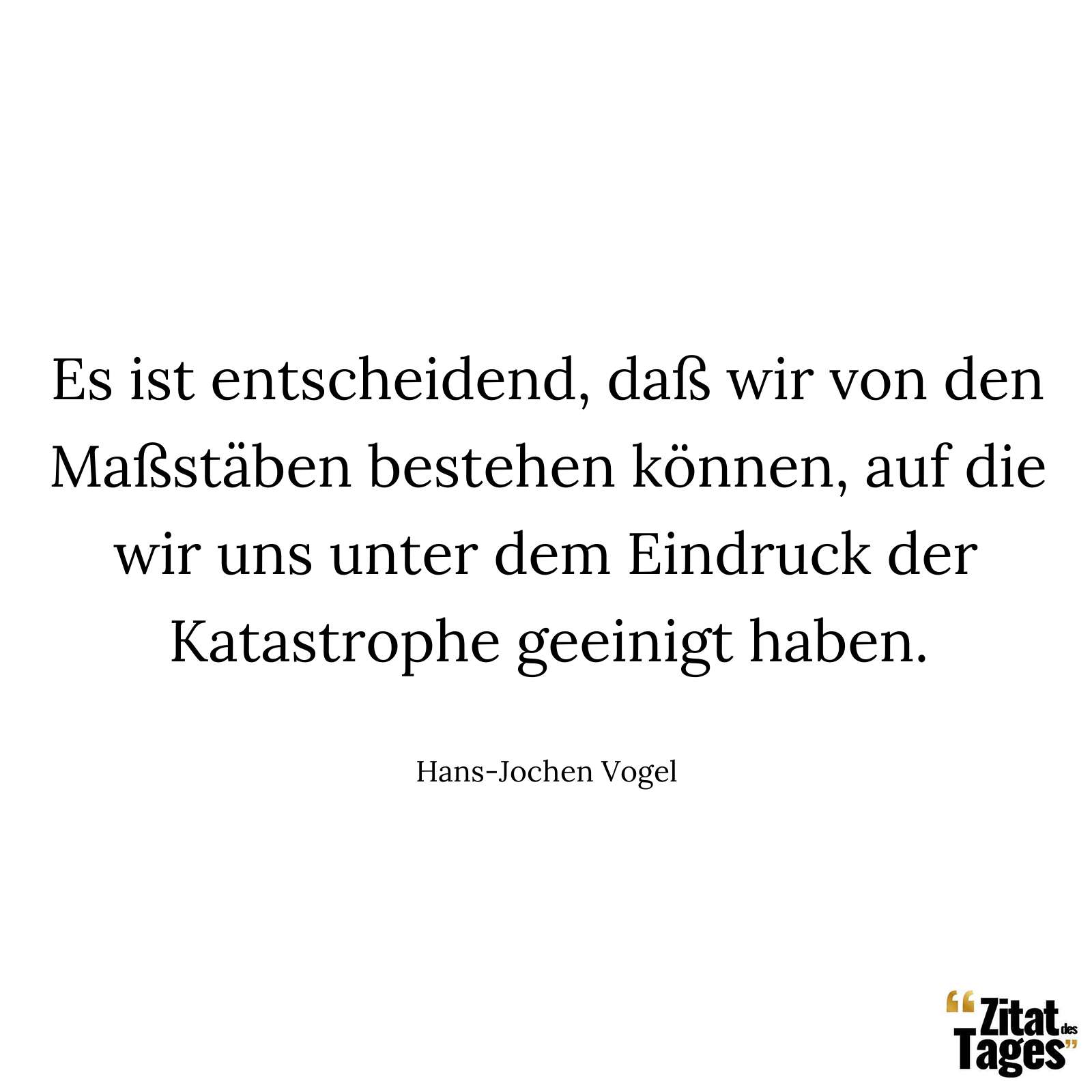 Es ist entscheidend, daß wir von den Maßstäben bestehen können, auf die wir uns unter dem Eindruck der Katastrophe geeinigt haben. - Hans-Jochen Vogel