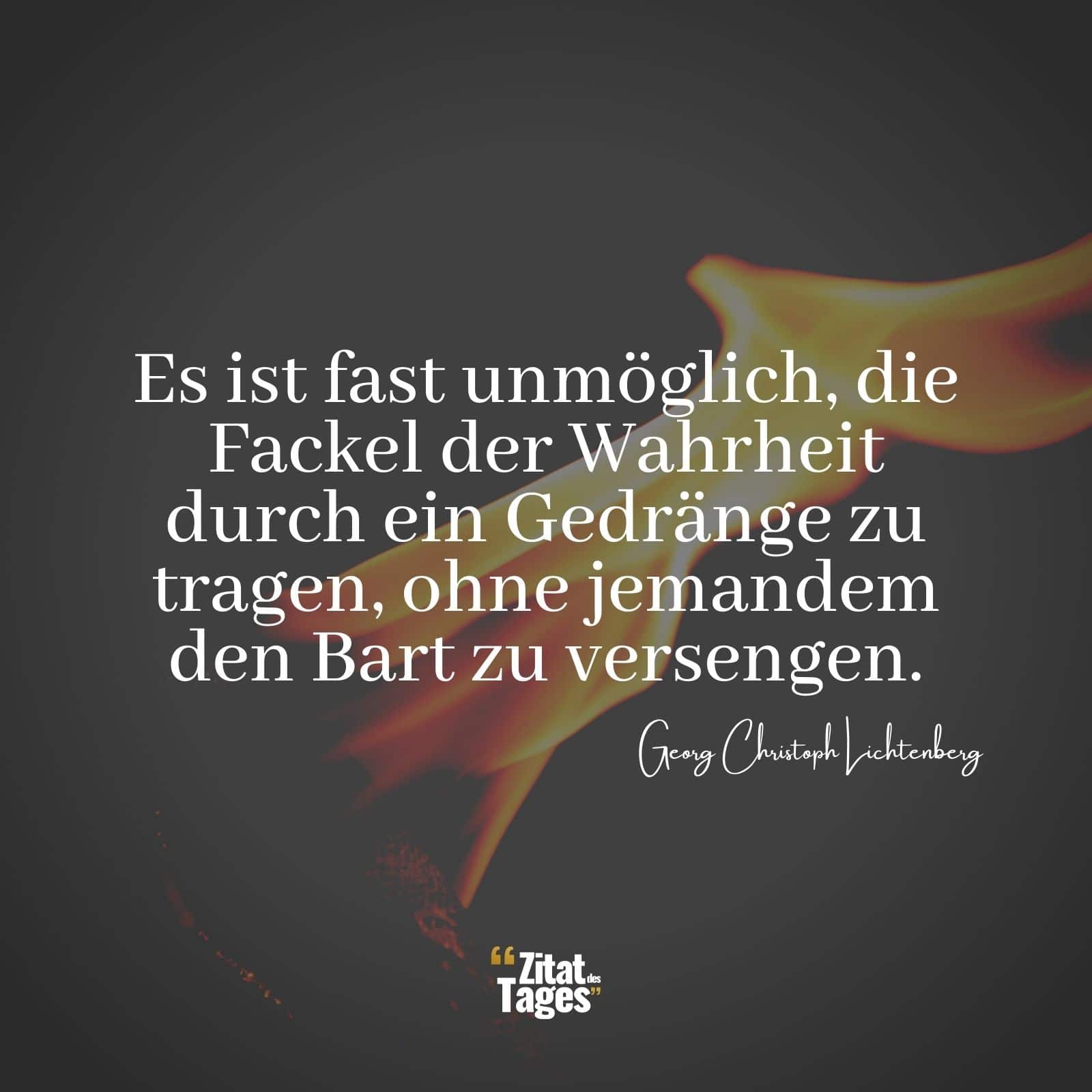 Es ist fast unmöglich, die Fackel der Wahrheit durch ein Gedränge zu tragen, ohne jemandem den Bart zu versengen. - Georg Christoph Lichtenberg