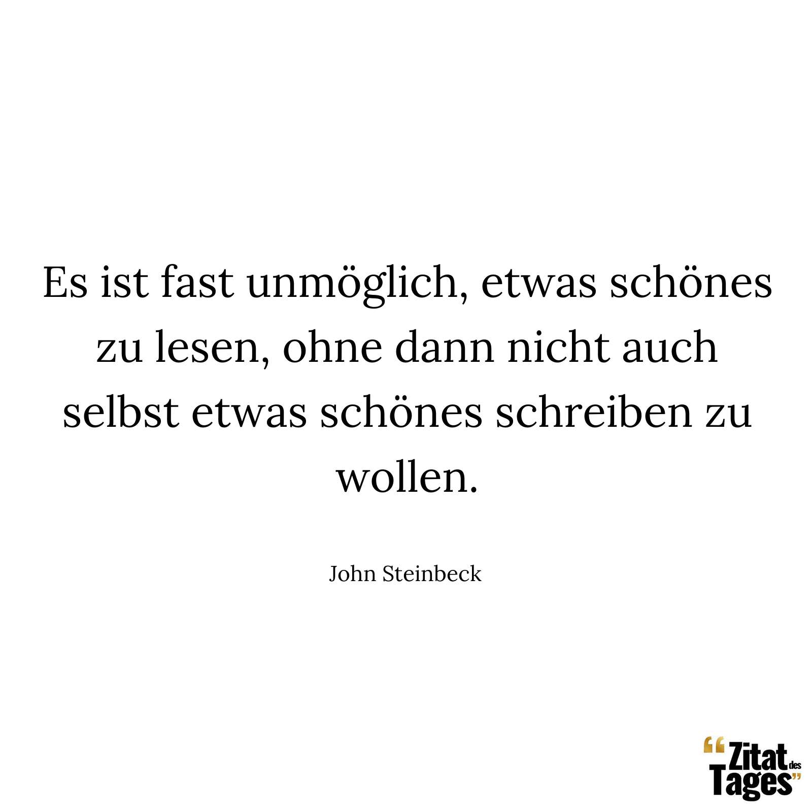 Es ist fast unmöglich, etwas schönes zu lesen, ohne dann nicht auch selbst etwas schönes schreiben zu wollen. - John Steinbeck