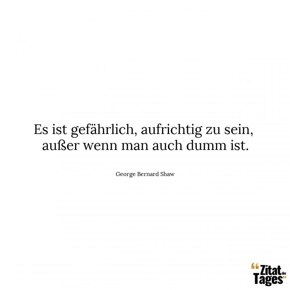 Es ist gefährlich, aufrichtig zu sein, außer wenn man auch dumm ist. - George Bernard Shaw