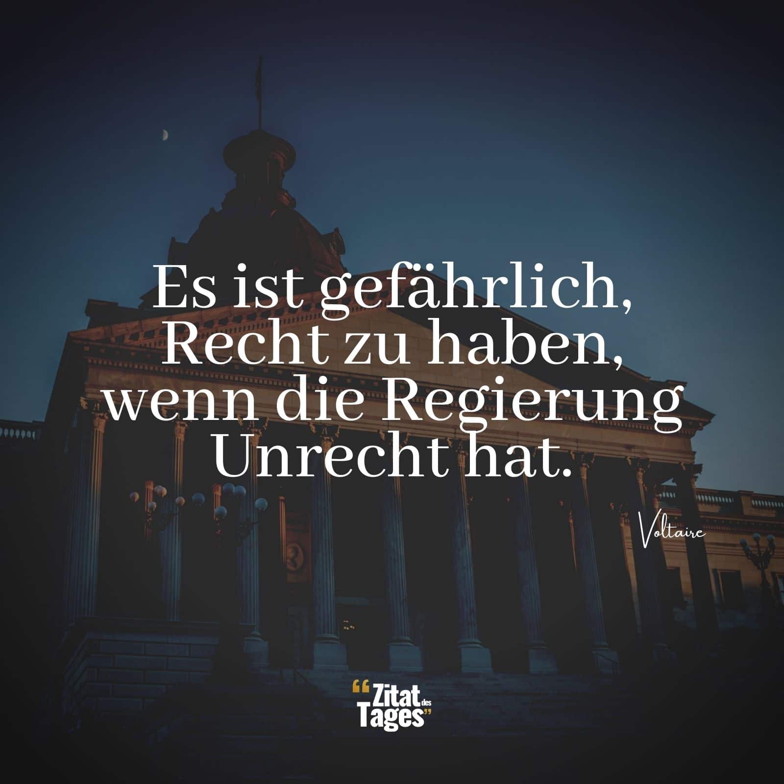 Es ist gefährlich, Recht zu haben, wenn die Regierung Unrecht hat. - Voltaire