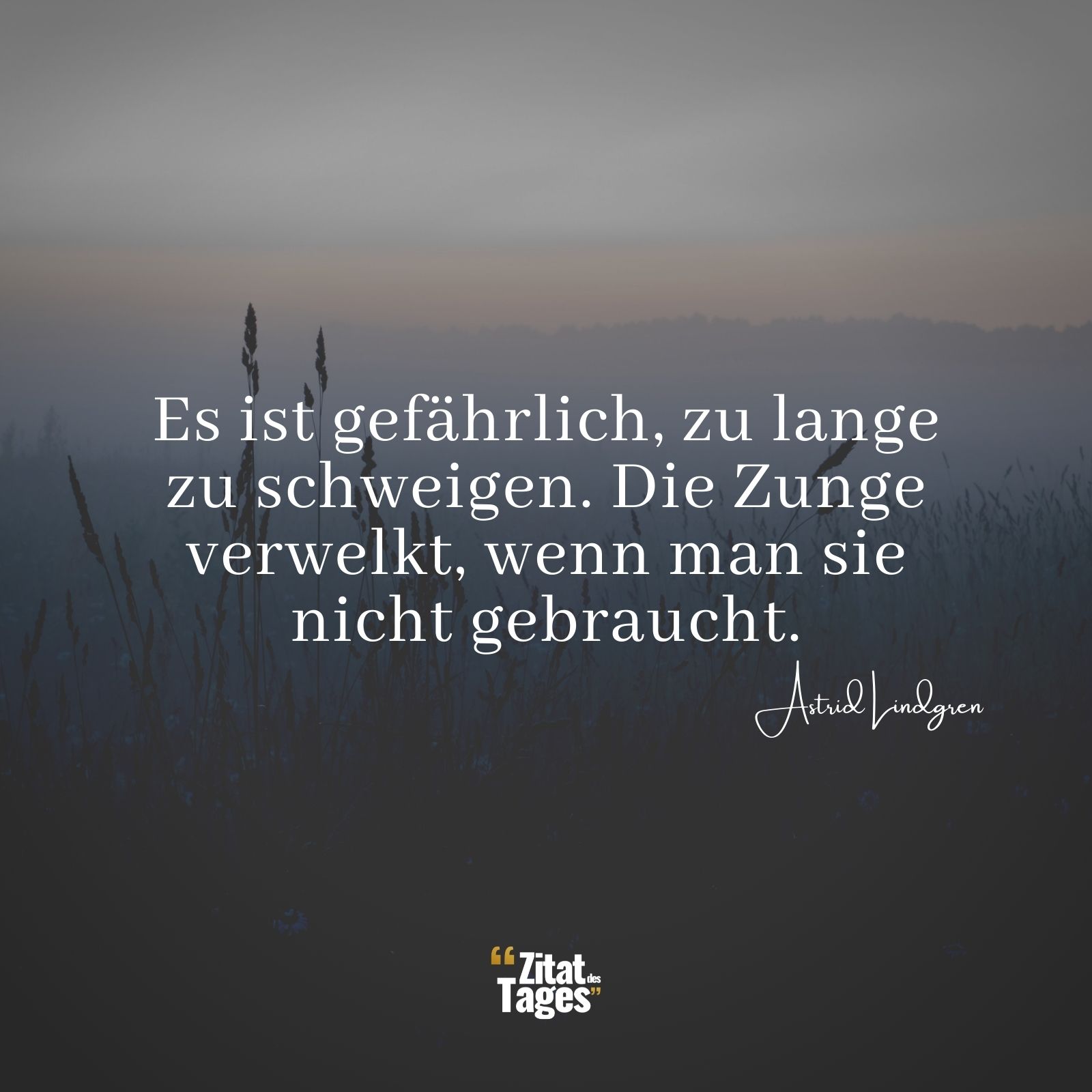 Es ist gefährlich, zu lange zu schweigen. Die Zunge verwelkt, wenn man sie nicht gebraucht. - Astrid Lindgren