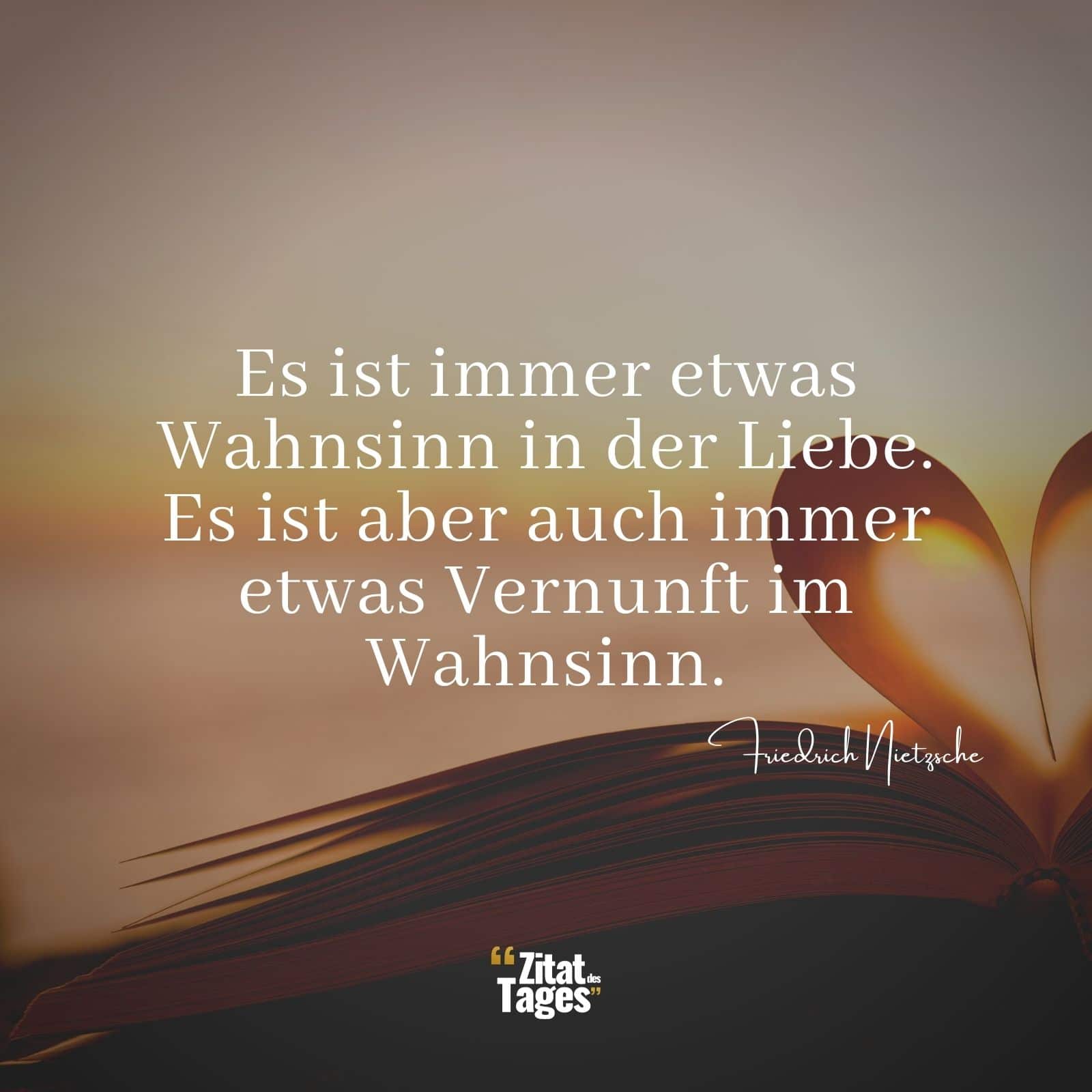 Es ist immer etwas Wahnsinn in der Liebe. Es ist aber auch immer etwas Vernunft im Wahnsinn. - Friedrich Nietzsche