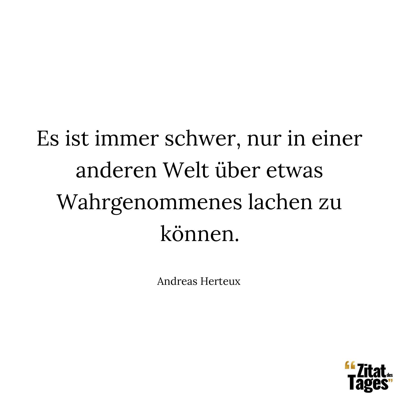 Es ist immer schwer, nur in einer anderen Welt über etwas Wahrgenommenes lachen zu können. - Andreas Herteux