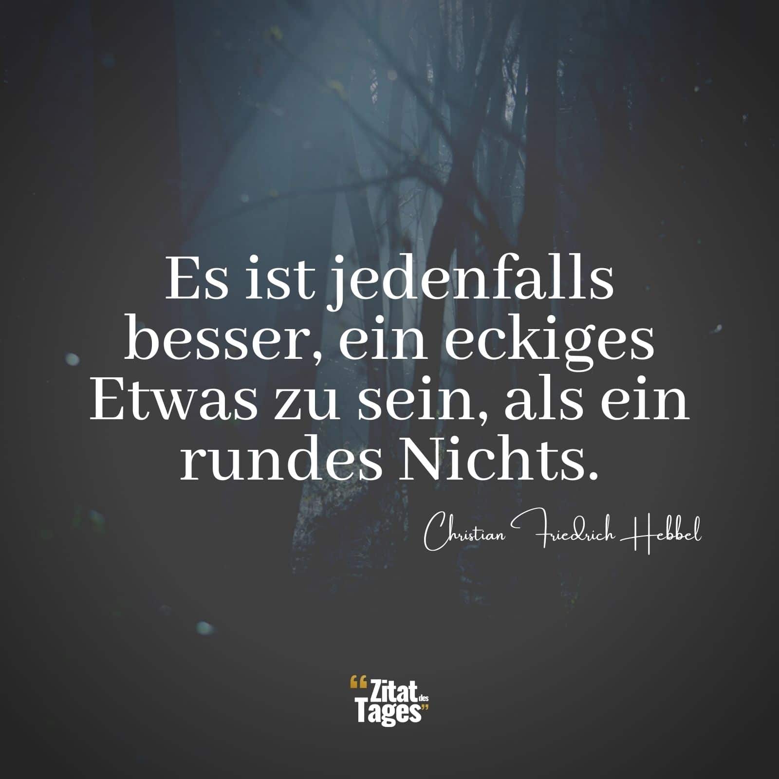 Es ist jedenfalls besser, ein eckiges Etwas zu sein, als ein rundes Nichts. - Christian Friedrich Hebbel