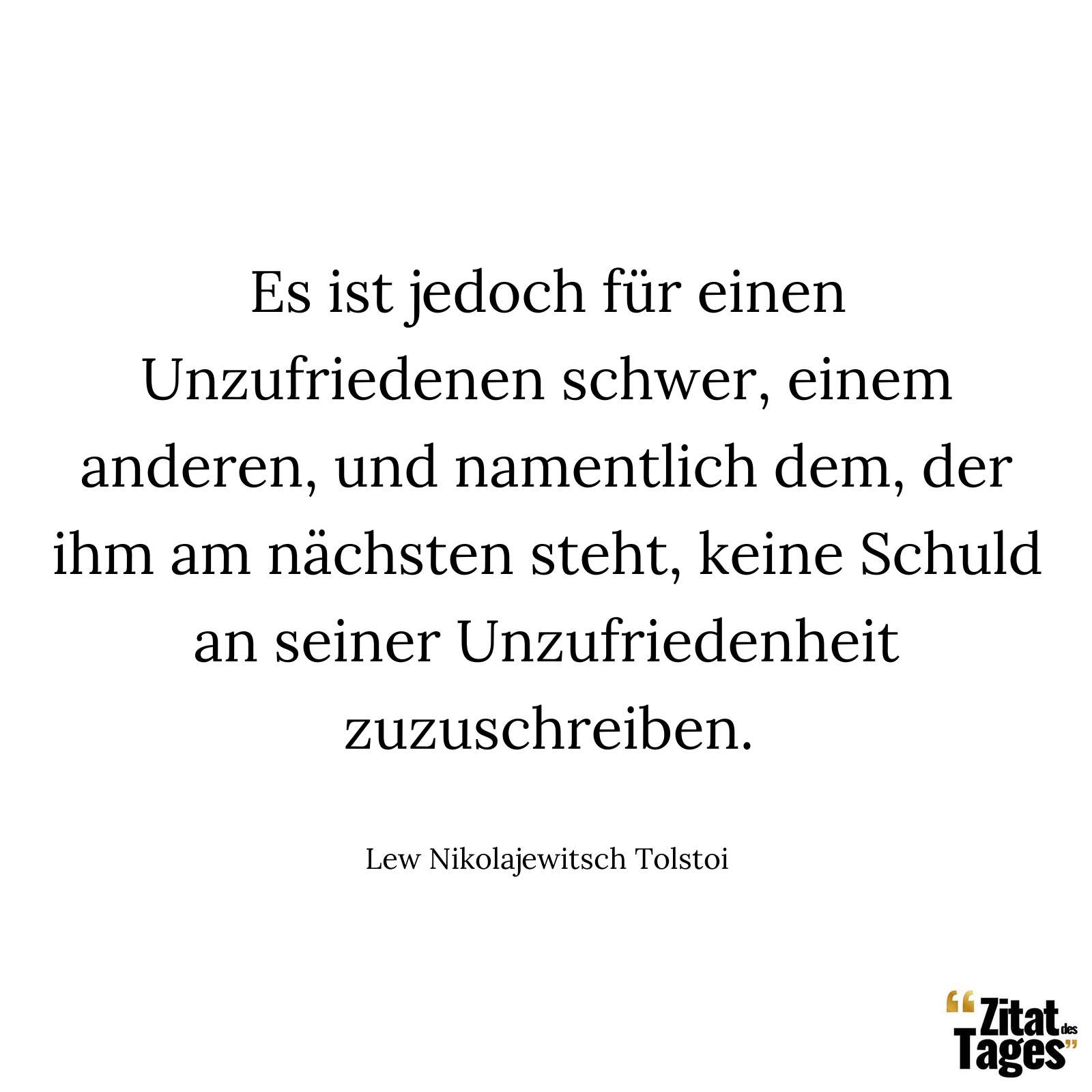 Es ist jedoch für einen Unzufriedenen schwer, einem anderen, und namentlich dem, der ihm am nächsten steht, keine Schuld an seiner Unzufriedenheit zuzuschreiben. - Lew Nikolajewitsch Tolstoi