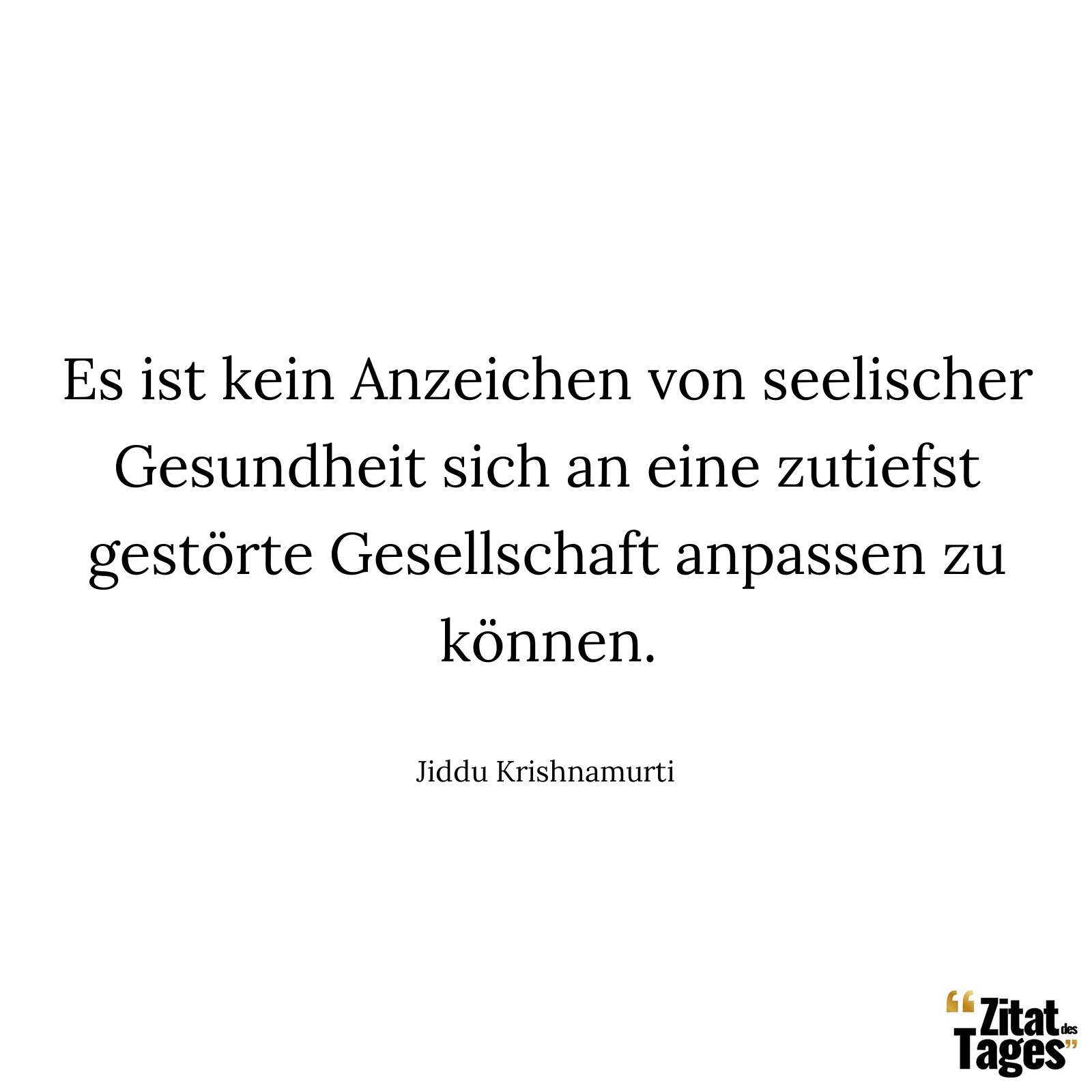 Es ist kein Anzeichen von seelischer Gesundheit sich an eine zutiefst gestörte Gesellschaft anpassen zu können. - Jiddu Krishnamurti