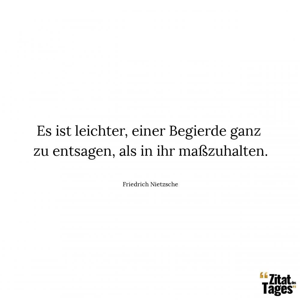 Es ist leichter, einer Begierde ganz zu entsagen, als in ihr maßzuhalten. - Friedrich Nietzsche