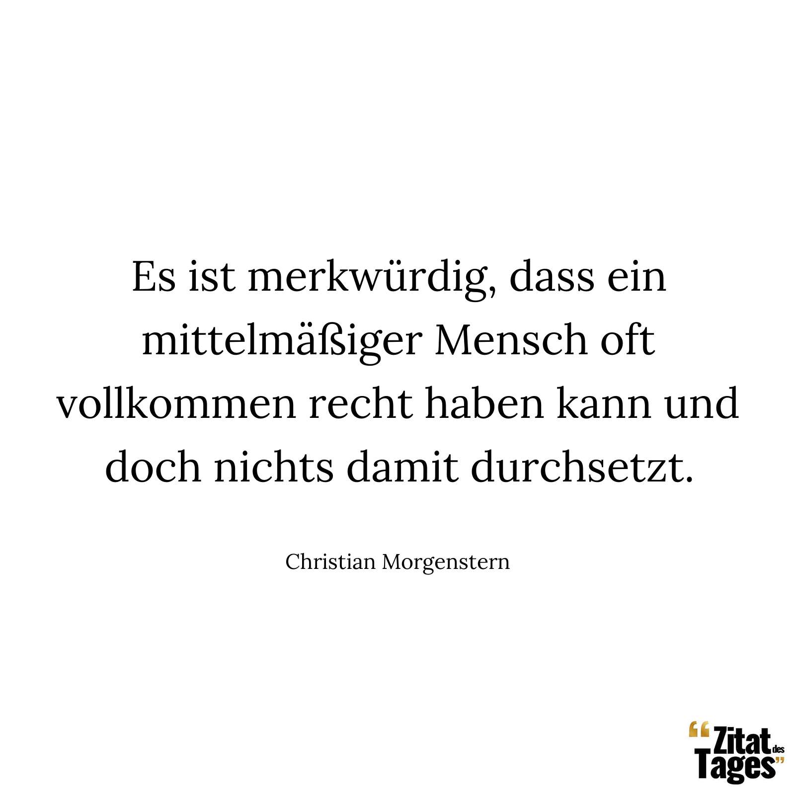 Es ist merkwürdig, dass ein mittelmäßiger Mensch oft vollkommen recht haben kann und doch nichts damit durchsetzt. - Christian Morgenstern