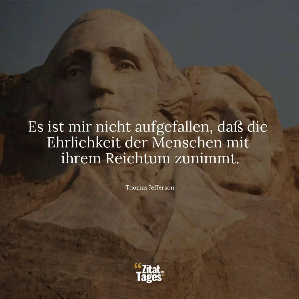 Es ist mir nicht aufgefallen, daß die Ehrlichkeit der Menschen mit ihrem Reichtum zunimmt. - Thomas Jefferson