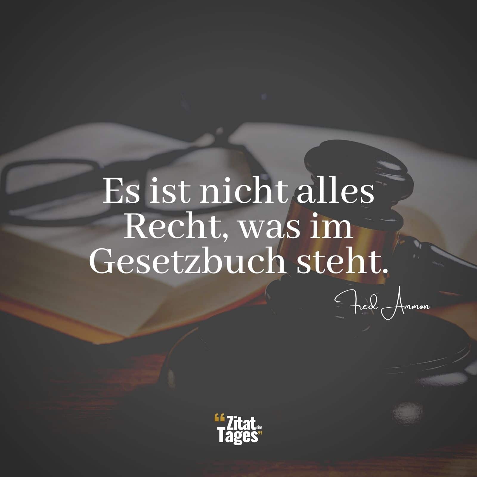 Es ist nicht alles Recht, was im Gesetzbuch steht. - Fred Ammon