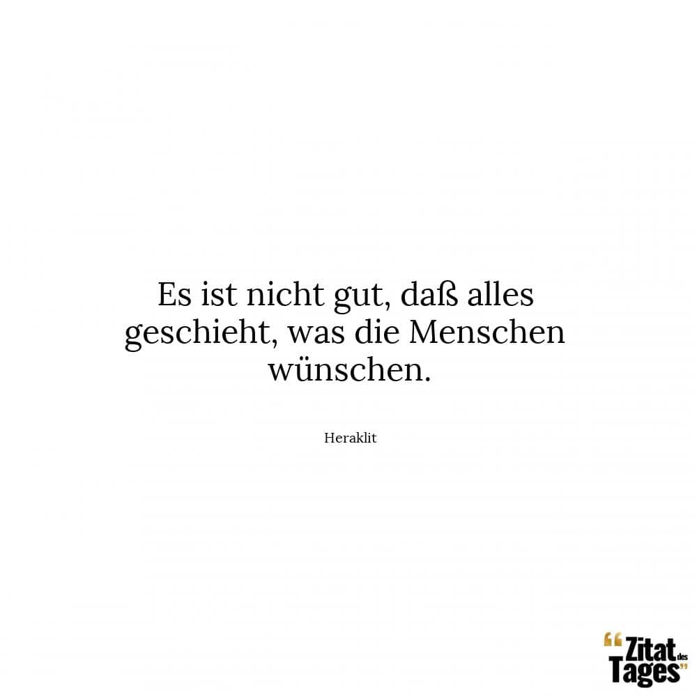 Es ist nicht gut, daß alles geschieht, was die Menschen wünschen. - Heraklit