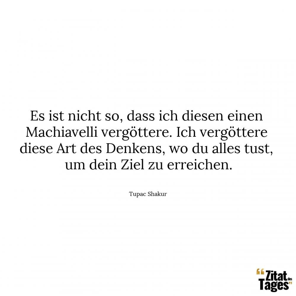 Es ist nicht so, dass ich diesen einen Machiavelli vergöttere. Ich vergöttere diese Art des Denkens, wo du alles tust, um dein Ziel zu erreichen. - Tupac Shakur